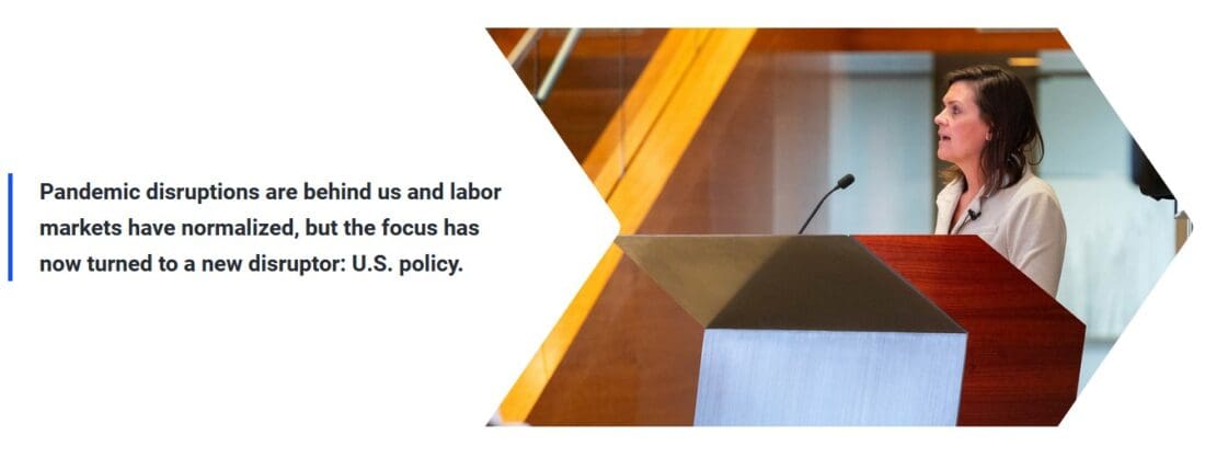 Pandemic disruptions are behind us and labor markets have normalized, but the focus has now turned to a new disruptor: U.S. policy.