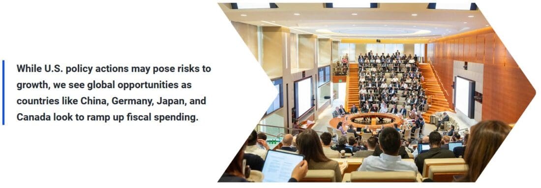 While U.S. policy actions may pose risks to growth, we see global opportunities as countries like China, Germany, Japan, and Canada look to ramp up fiscal spending.