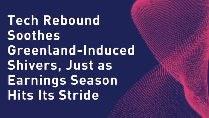 Tech Rebound Soothes Greenland-Induced Shivers, Just as Earnings Season Hits Its Stride