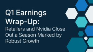 Q1 Earnings Wrap-Up: Retailers and Nvidia Close Out a Season Marked by Robust Growth Q1 Earnings Wrap-Up: Retailers and Nvidia Close Out a Season Marked by Robust Growth